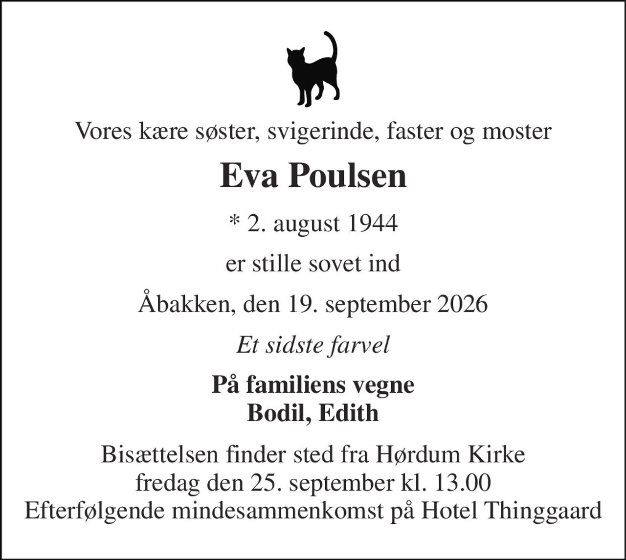 Vores kære søster, svigerinde, faster og moster 
Eva Poulsen 
* 2. august 1944 
er stille sovet ind 
Åbakken, den 19. september 2026 
Et sidste farvel 
På familiens vegne Bodil, Edith 
Bisættelsen finder sted fra Hørdum Kirke fredag den 25. september kl. 13.00 Efterfølgende mindesammenkomst på Hotel Thinggaard