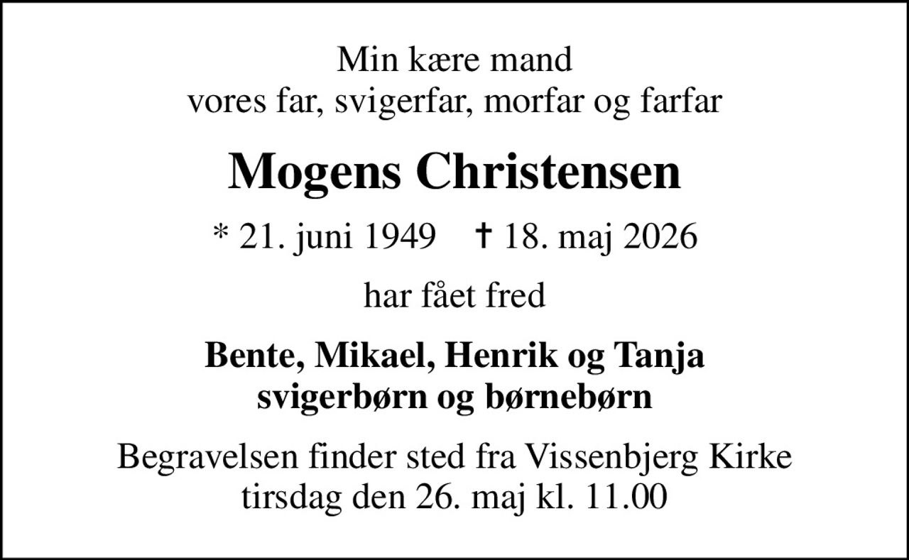 Min kære mand vores far, svigerfar, morfar og farfar
Mogens Christensen
* 21. juni 1949    ✝ 18. maj 2026
har fået fred
Bente, Mikael, Henrik og Tanja svigerbørn og børnebørn
Begravelsen finder sted fra Vissenbjerg Kirke  tirsdag den 26. maj kl. 11.00