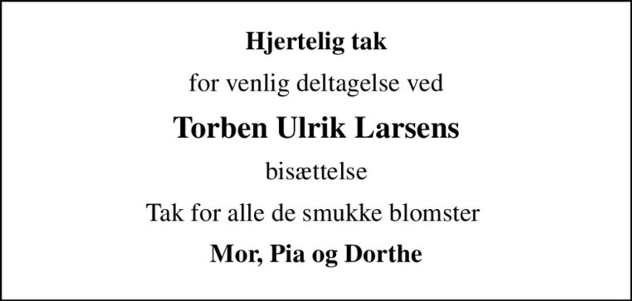 Hjertelig tak
for venlig deltagelse ved
Torben Ulrik Larsens
bisættelse
Tak for alle de smukke blomster 
Mor, Pia og Dorthe