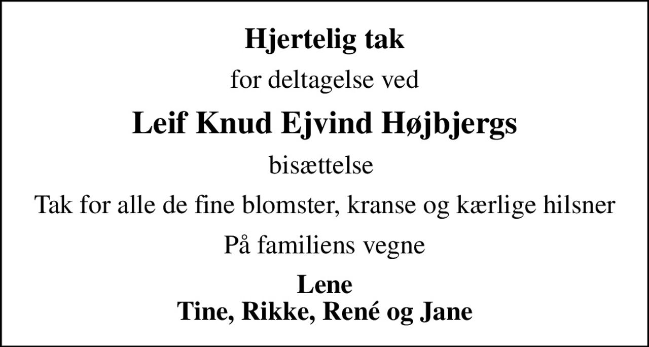 Hjertelig tak
for deltagelse ved
Leif Knud Ejvind Højbjergs
bisættelse 
Tak for alle de fine blomster, kranse og kærlige hilsner
På familiens vegne
Lene Tine, Rikke, René og Jane