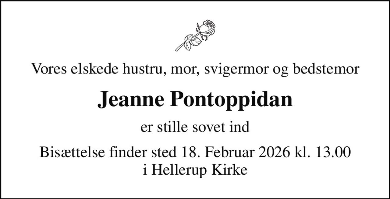 Vores elskede hustru, mor, svigermor og bedstemor
Jeanne Pontoppidan
er stille sovet ind
Bisættelse finder sted 18. Februar 2026 kl. 13.00 i Hellerup Kirke