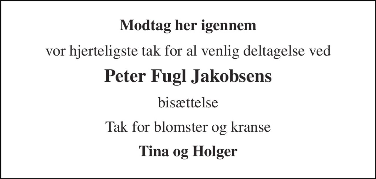 Modtag her igennem 
vor hjerteligste tak for al venlig deltagelse ved 
Peter Fugl Jakobsens 
bisættelse 
Tak for blomster og kranse 
Tina og Holger