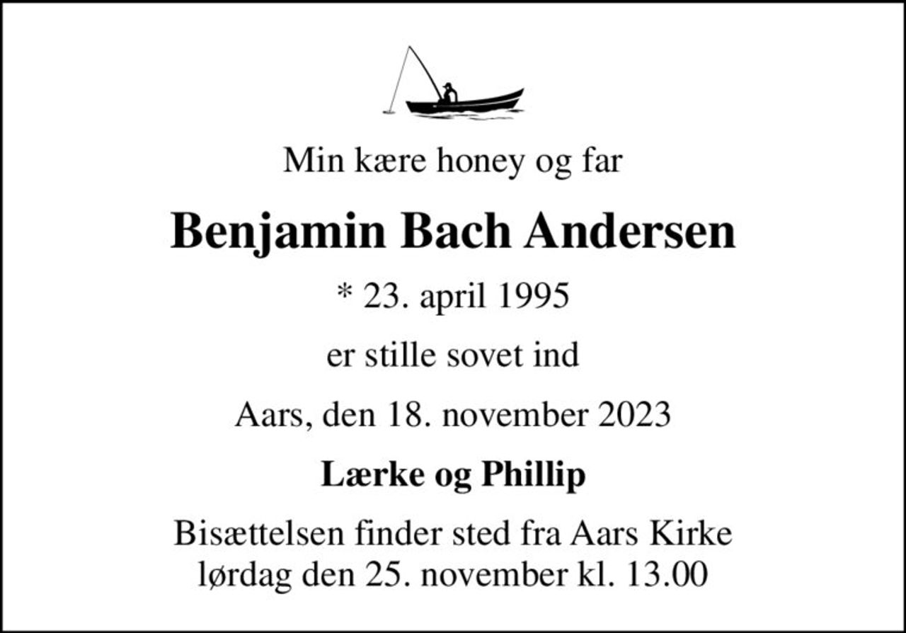 Min kære honey og far
Benjamin Bach Andersen
* 23. april 1995
er stille sovet ind
Aars, den 18. november 2023
Lærke og Phillip
Bisættelsen finder sted fra Aars Kirke  lørdag den 25. november kl. 13.00