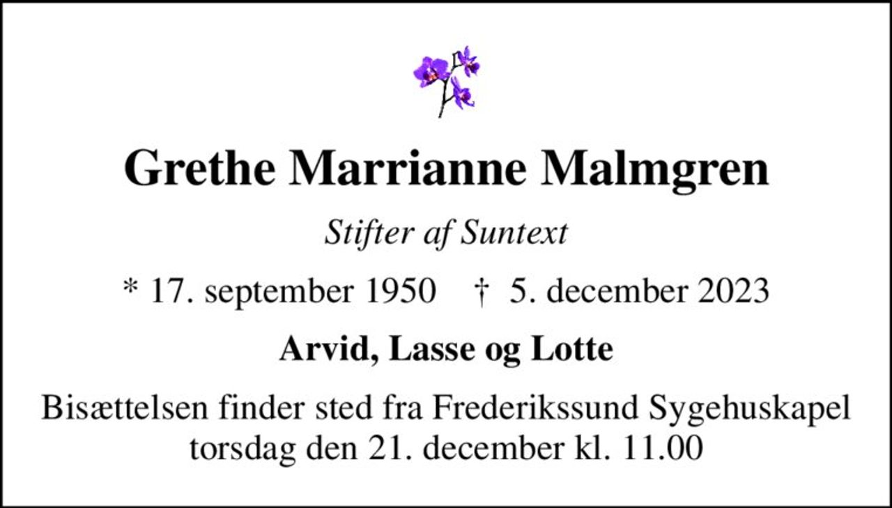 Grethe Marrianne Malmgren
Stifter af Suntext
* 17. september 1950    ✝ 5. december 2023
Arvid, Lasse og Lotte
Bisættelsen finder sted fra Frederikssund Sygehuskapel  torsdag den 21. december kl. 11.00