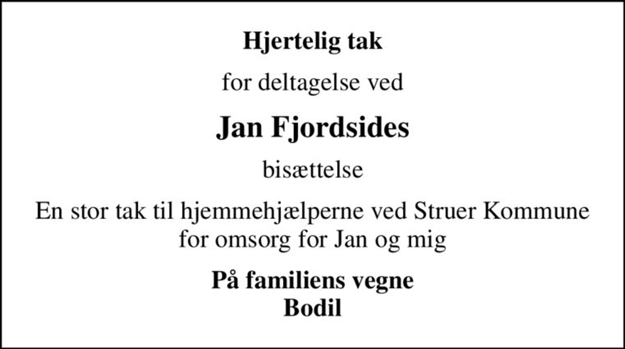 Hjertelig tak
for deltagelse ved
Jan Fjordsides
bisættelse
En stor tak til hjemmehjælperne ved Struer Kommune for omsorg for Jan og mig
På familiens vegne Bodil