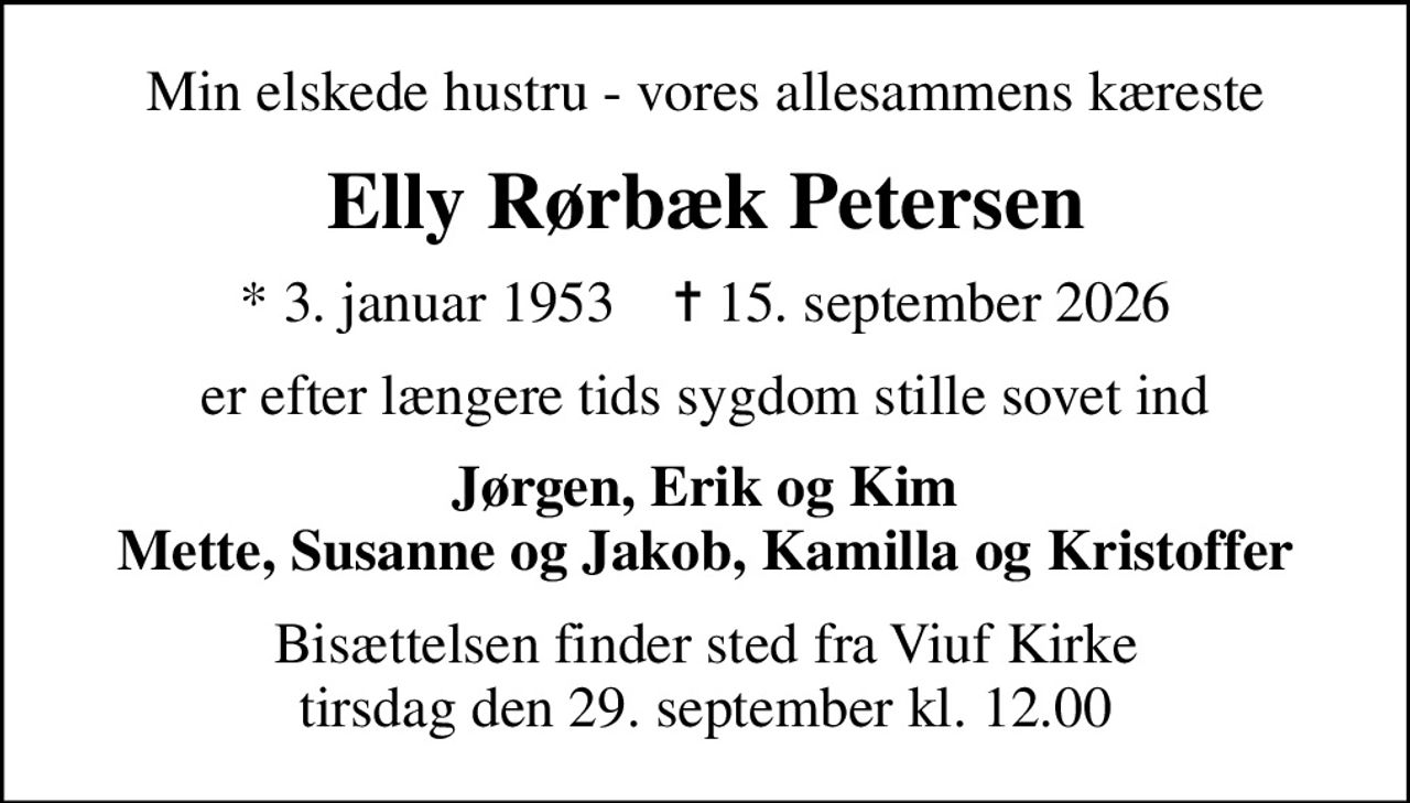 Min elskede hustru - vores allesammens kæreste
Elly Rørbæk Petersen
* 3. januar 1953    ✝ 15. september 2026
er efter længere tids sygdom stille sovet ind
Jørgen, Erik og Kim Mette, Susanne og Jakob, Kamilla og Kristoffer
Bisættelsen finder sted fra Viuf Kirke  tirsdag den 29. september kl. 12.00