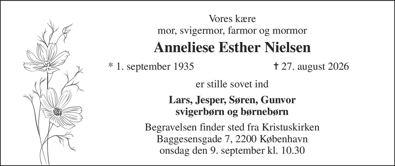 Vores kære mor, svigermor, farmor og mormor 
Anneliese Esther Nielsen 
*​ 1. september 1935 
✝​ 27. august 2026​ 
er stille sovet ind 
Lars, Jesper, Søren, Gunvor svigerbørn og børnebørn 
Begravelsen​ finder sted fra Kristuskirken Baggesensgade 7, 2200 København onsdag den 9. september​ kl. 10.30