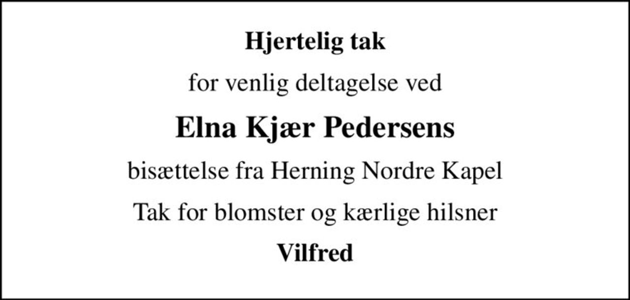 Hjertelig tak
for venlig deltagelse ved
Elna Kjær Pedersens
bisættelse fra Herning Nordre Kapel
Tak for blomster og kærlige hilsner
Vilfred