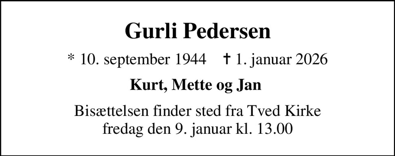 Gurli Pedersen
* 10. september 1944    ✝ 1. januar 2026
Kurt, Mette og Jan 
Bisættelsen finder sted fra Tved Kirke  fredag den 9. januar kl. 13.00