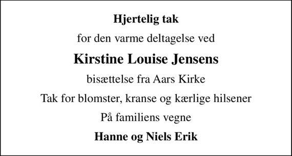 Hjertelig tak
for den varme deltagelse ved
Kirstine Louise Jensens
bisættelse fra Aars Kirke
Tak for blomster, kranse og kærlige hilsener
På familiens vegne
Hanne og Niels Erik