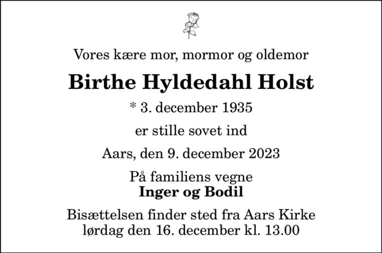 Vores kære mor, mormor og oldemor
Birthe Hyldedahl Holst
* 3. december 1935
er stille sovet ind
Aars, den 9. december 2023
På familiens vegne
Inger og Bodil
Bisættelsen finder sted fra Aars Kirke  lørdag den 16. december kl. 13.00