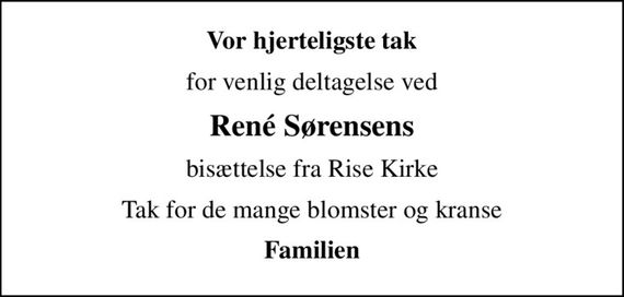 Vor hjerteligste tak
for venlig deltagelse ved
René Sørensens
bisættelse fra Rise Kirke
Tak for de mange blomster og kranse
Familien