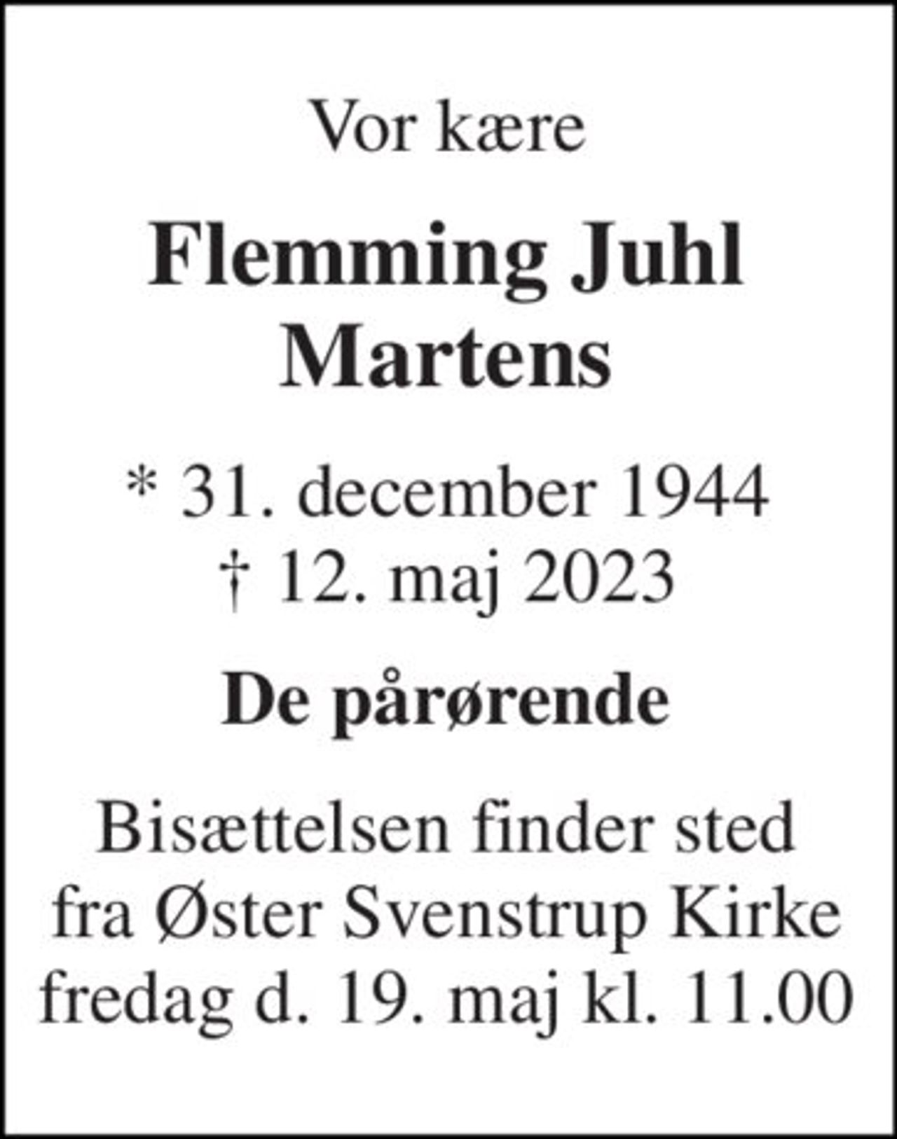 Vor kære 
Flemming Juhl Martens 
*​ 31. december 1944​ †​ 12. maj 2023 
De pårørende 
Bisættelsen finder sted fra Øster Svenstrup Kirke fredag d. 19. maj kl. 11.00