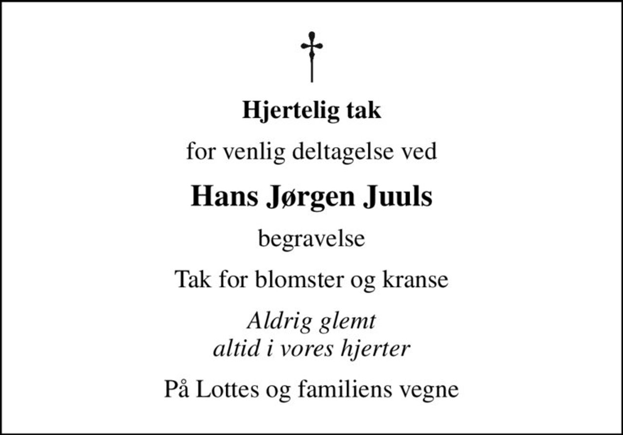 Hjertelig tak
for venlig deltagelse ved
Hans Jørgen Juuls
begravelse
Tak for blomster og kranse
Aldrig glemt altid i vores hjerter
Lotte og familien