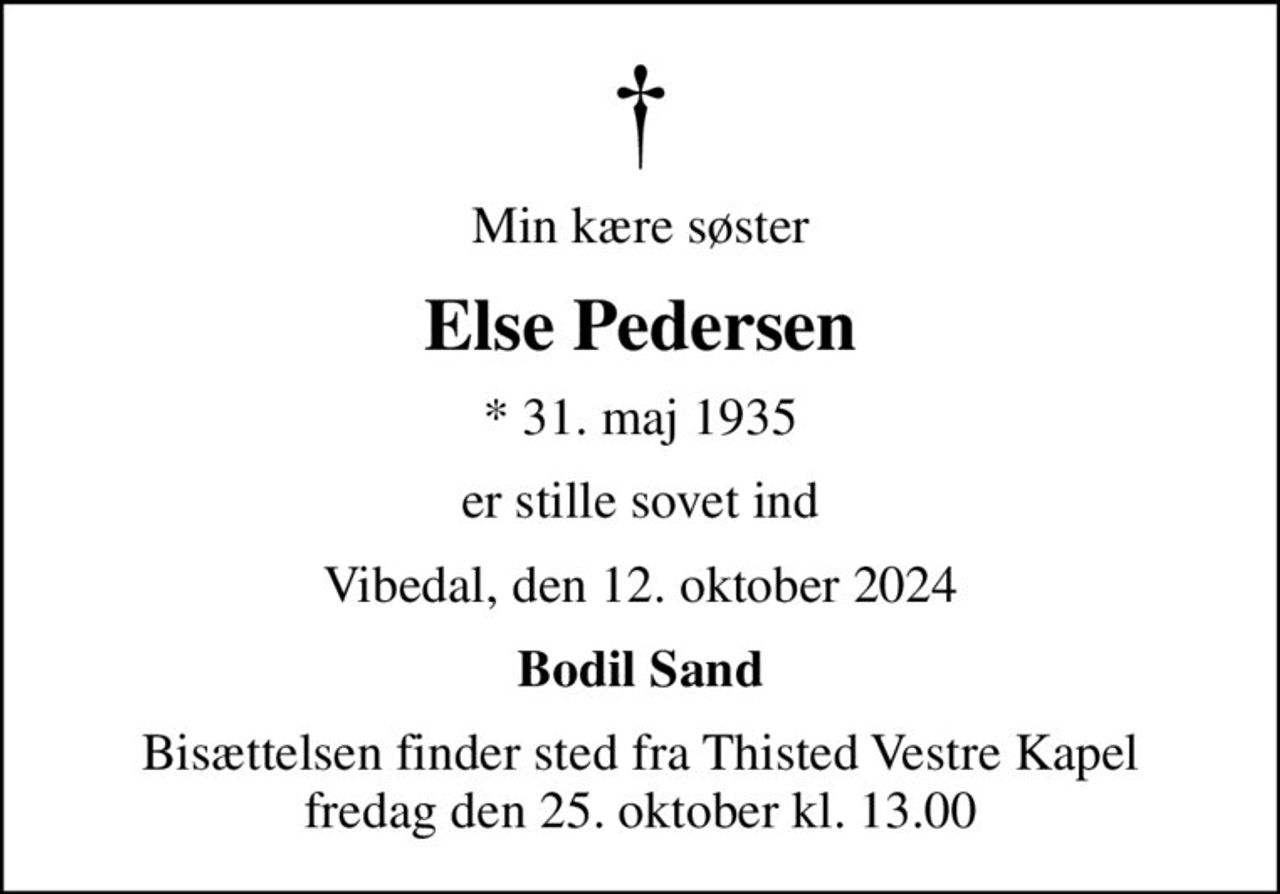 Min kære søster
Else Pedersen
* 31. maj 1935
er stille sovet ind
Vibedal, den 12. oktober 2024
Bodil Sand
Bisættelsen finder sted fra Thisted Vestre Kapel  fredag den 25. oktober kl. 13.00
