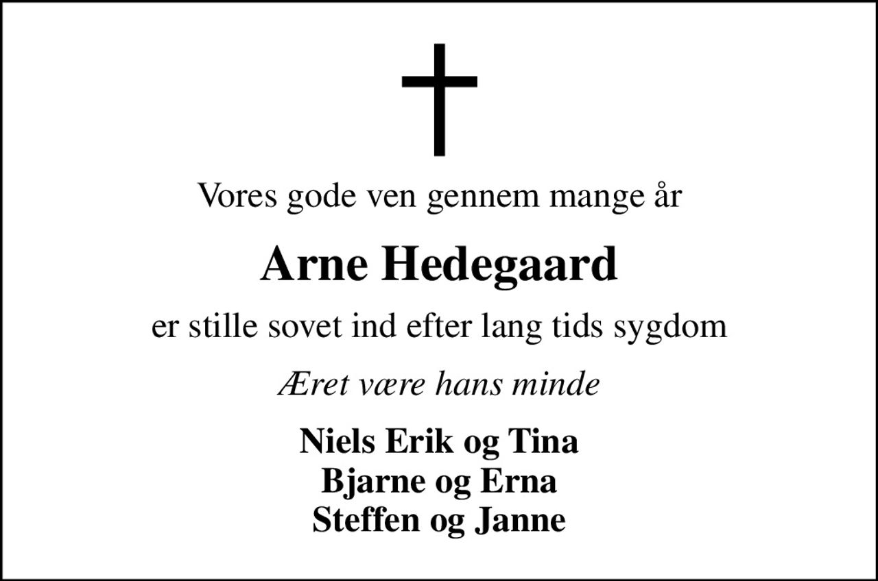 Vores gode ven gennem mange år
Arne Hedegaard
er stille sovet ind efter lang tids sygdom
Æret være hans minde
Niels Erik og Tina Bjarne og Erna Steffen og Janne
