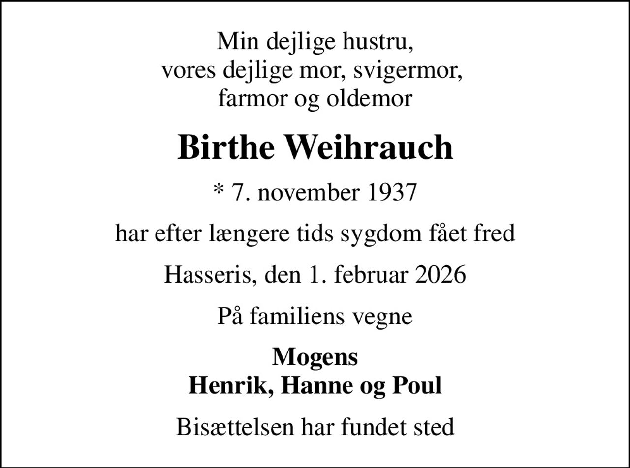 Min dejlige hustru, vores dejlige mor, svigermor,  farmor og oldemor
Birthe Weihrauch
* 7. november 1937
har efter længere tids sygdom fået fred
Hasseris, den 1. februar 2026
På familiens vegne
Mogens Henrik, Hanne og Poul
Bisættelsen har fundet sted