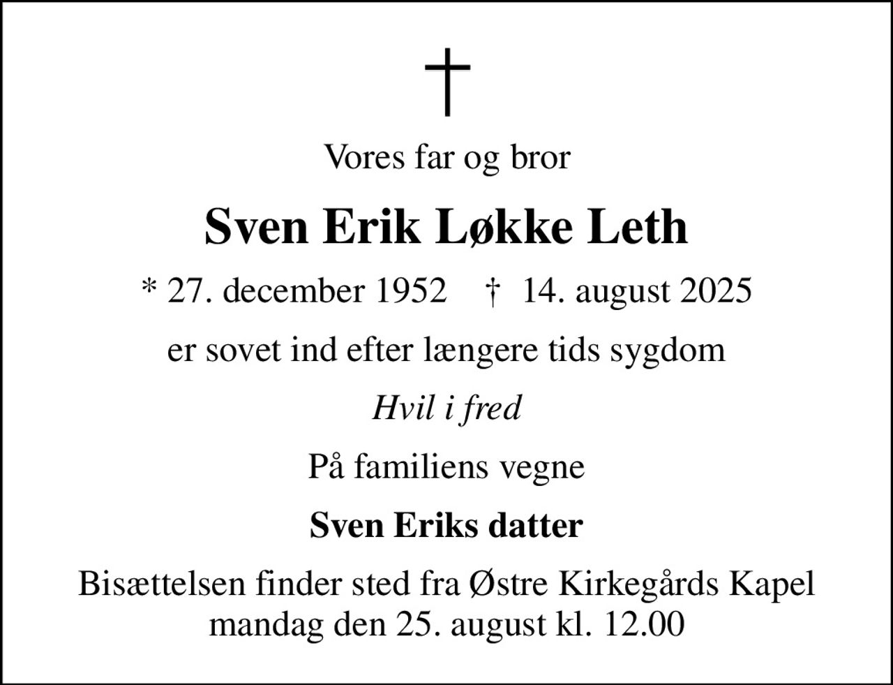 Vores far og bror
Sven Erik Løkke Leth
* 27. december 1952    ✝ 14. august 2025
er sovet ind efter længere tids sygdom
Hvil i fred
På familiens vegne
Sven Eriks datter
Bisættelsen finder sted fra Østre Kirkegårds Kapel  mandag den 25. august kl. 12.00