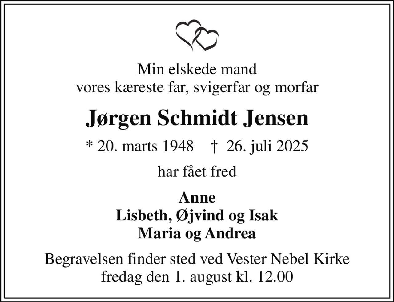 Min elskede mand vores kæreste far, svigerfar og morfar
Jørgen Schmidt Jensen
* 20. marts 1948    ✝ 26. juli 2025
har fået fred
Anne Lisbeth, Øjvind og Isak Maria og Andrea
Begravelsen finder sted ved Vester Nebel Kirke  fredag den 1. august kl. 12.00
