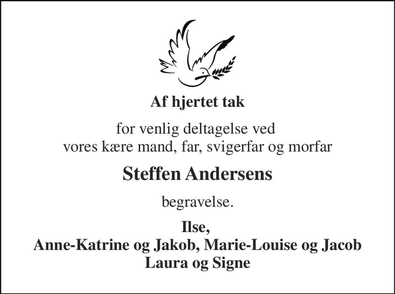 Af hjertet tak 
for venlig deltagelse ved  vores kære mand, far, svigerfar og morfar 
Steffen Andersens 
begravelse. 
Ilse,  Anne-Katrine og Jakob, Marie-Louise og Jacob Laura og Signe