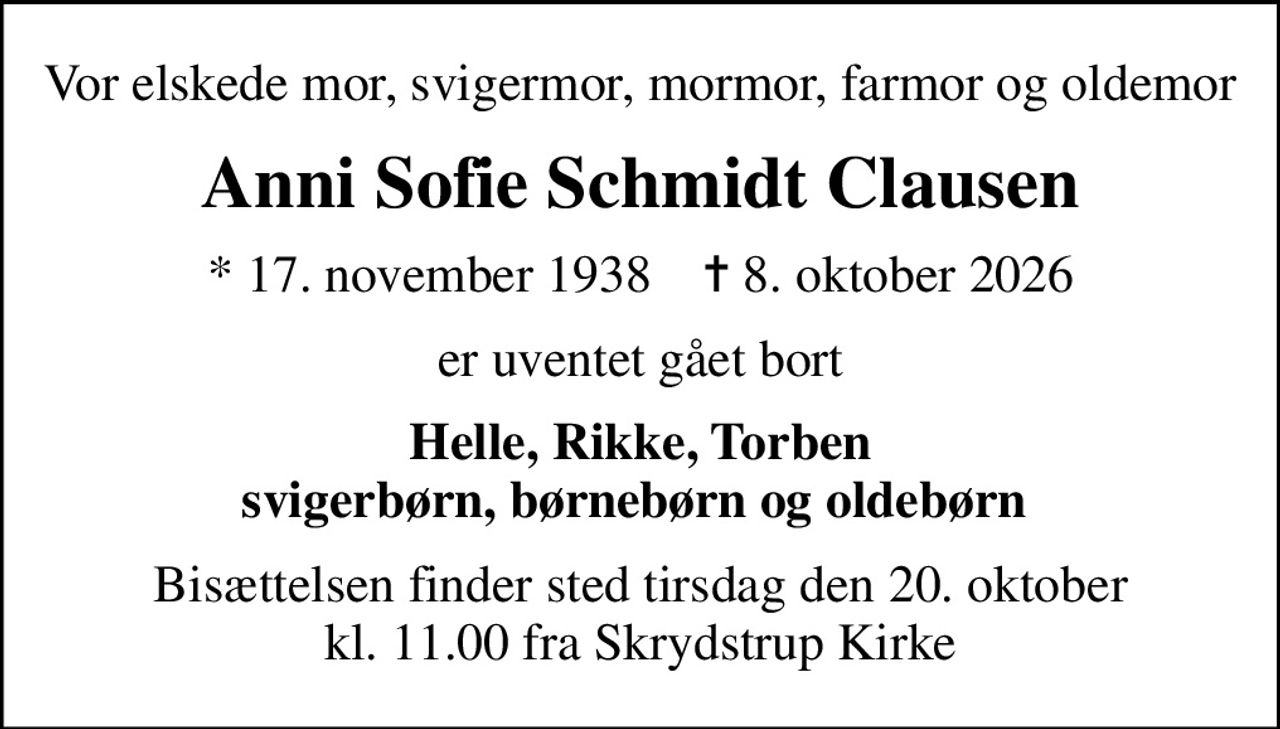 Vor elskede mor, svigermor, mormor, farmor og oldemor
Anni Sofie Schmidt Clausen
* 17. november 1938    ✝ 8. oktober 2026
er uventet gået bort
Helle, Rikke, Torben svigerbørn, børnebørn og oldebørn 
Bisættelsen finder sted tirsdag den 20. oktober kl. 11.00 fra Skrydstrup Kirke