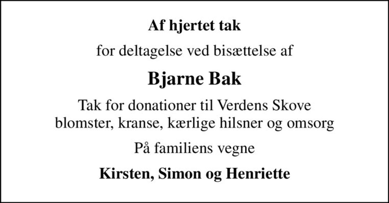 Af hjertet tak
for deltagelse ved bisættelse af
Bjarne Bak
Tak for donationer til Verdens Skove blomster, kranse, kærlige hilsner og omsorg
På familiens vegne
Kirsten, Simon og Henriette