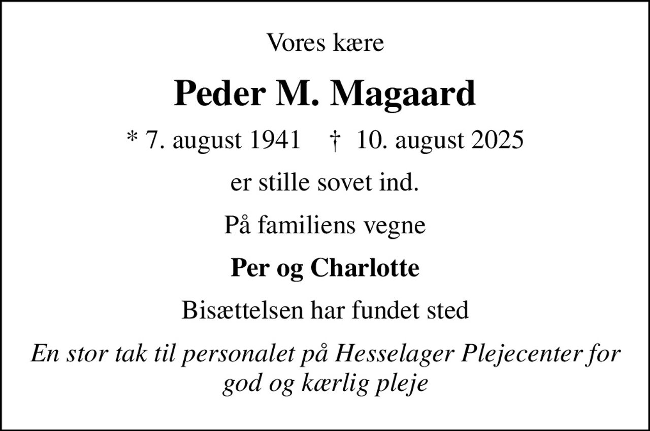 Vores kære
Peder M. Magaard
* 7. august 1941    ✝ 10. august 2025
er stille sovet ind.
På familiens vegne
Per og Charlotte
Bisættelsen har fundet sted
En stor tak til personalet på Hesselager Plejecenter for god og kærlig pleje