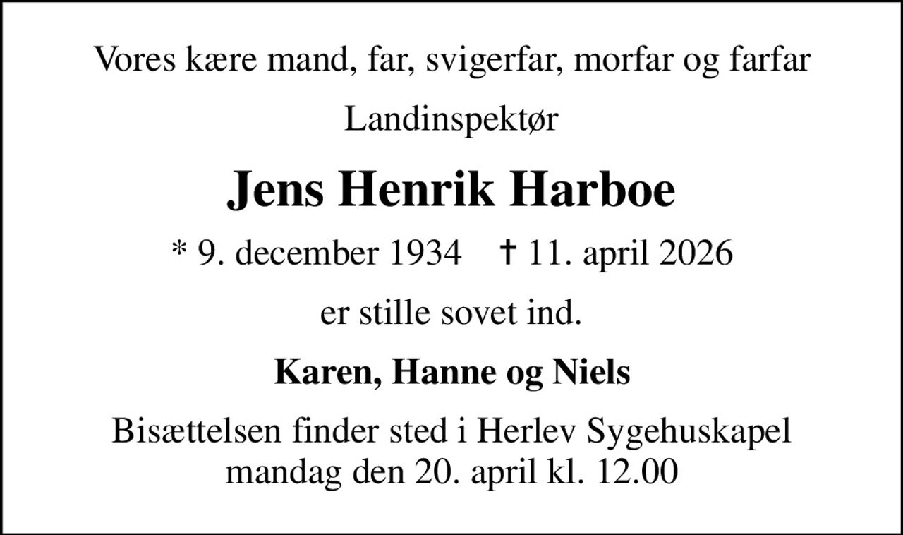 Vores kære mand, far, svigerfar, morfar og farfar
Landinspektør
Jens Henrik Harboe
* 9. december 1934    ✝ 11. april 2026
er stille sovet ind.
Karen, Hanne og Niels
Bisættelsen finder sted i Herlev Sygehuskapel  mandag den 20. april kl. 12.00