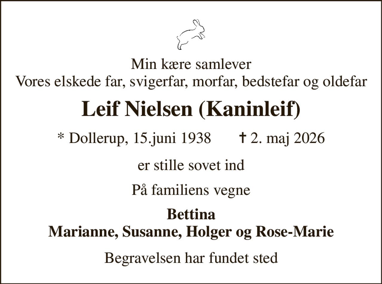 Min kære samlever Vores elskede far, svigerfar, morfar, bedstefar og oldefar 
Leif Nielsen (Kaninleif) 
* Dollerup, 15.juni 1938       ✝ 2. maj 2026 
er stille sovet ind 
På familiens vegne 
Bettina Marianne, Susanne, Holger og Rose-Marie 
Begravelsen har fundet sted