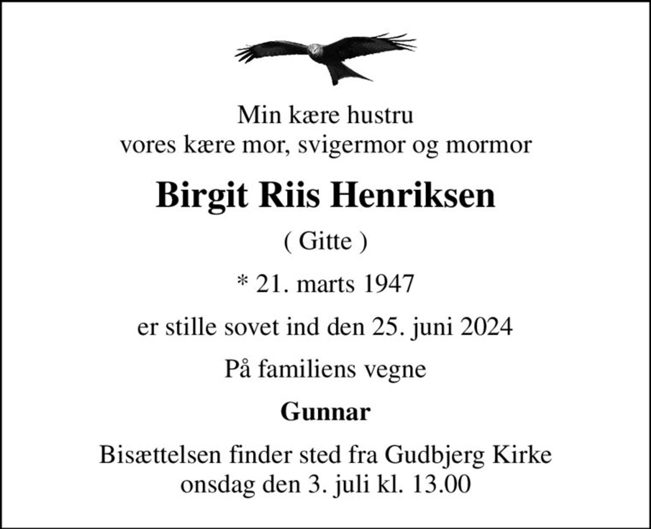 Min kære hustru vores kære mor, svigermor og mormor
Birgit Riis Henriksen
( Gitte )
* 21. marts 1947
er stille sovet ind den 25. juni 2024
På familiens vegne
Gunnar
Bisættelsen finder sted fra Gudbjerg Kirke  onsdag den 3. juli kl. 13.00