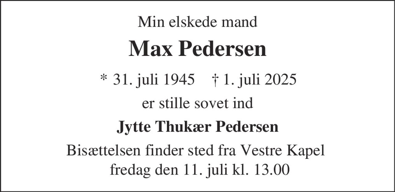Min elskede mand
Max Pedersen
* 31. juli 1945 ✝ 1. juli 2025
er stille sovet ind
Jytte Thukær Pedersen
Bisættelsen finder sted fra Vestre Kapel
fredag den 11. juli kl. 13.00