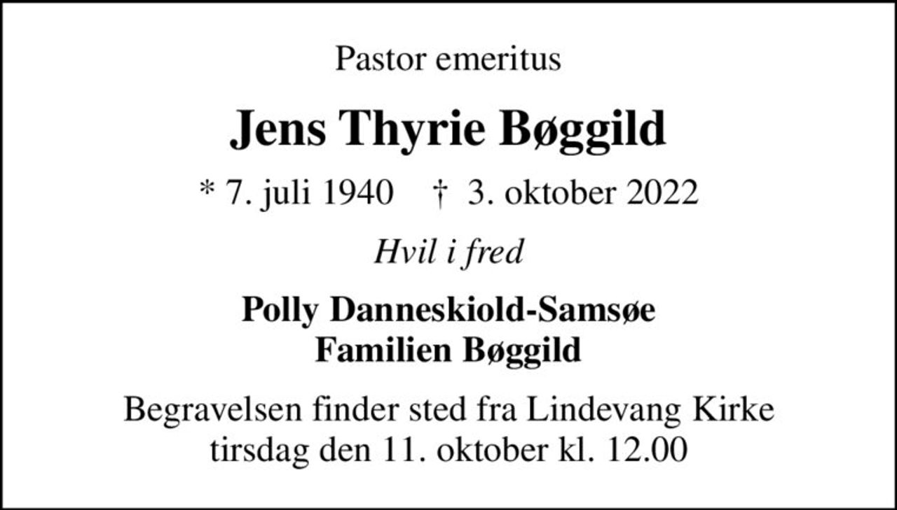 Pastor emeritus
Jens Thyrie Bøggild
* 7. juli 1940    ✝ 3. oktober 2022
Hvil i fred
Polly Danneskiold-Samsøe Familien Bøggild
Begravelsen finder sted fra Lindevang Kirke  tirsdag den 11. oktober kl. 12.00