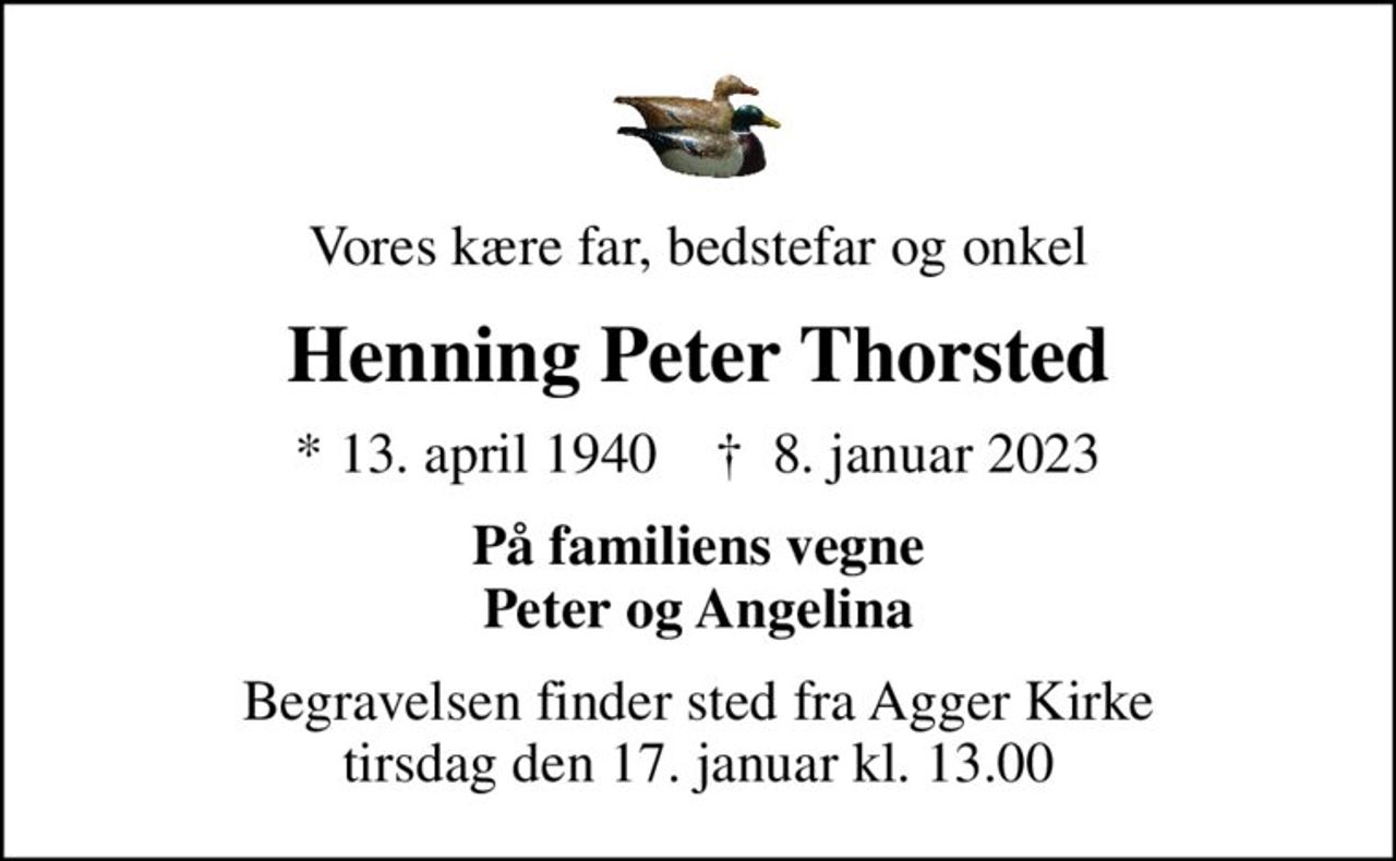 Vores kære far, bedstefar og onkel
Henning Peter Thorsted
* 13. april 1940    ✝ 8. januar 2023
På familiens vegne Peter og Angelina
Begravelsen finder sted fra Agger Kirke  tirsdag den 17. januar kl. 13.00