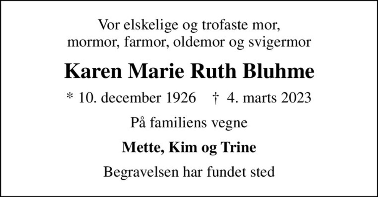 Vor elskelige og trofaste mor, mormor, farmor, oldemor og svigermor
Karen Marie Ruth Bluhme
* 10. december 1926    ✝ 4. marts 2023
På familiens vegne
Mette, Kim og Trine
Begravelsen har fundet sted