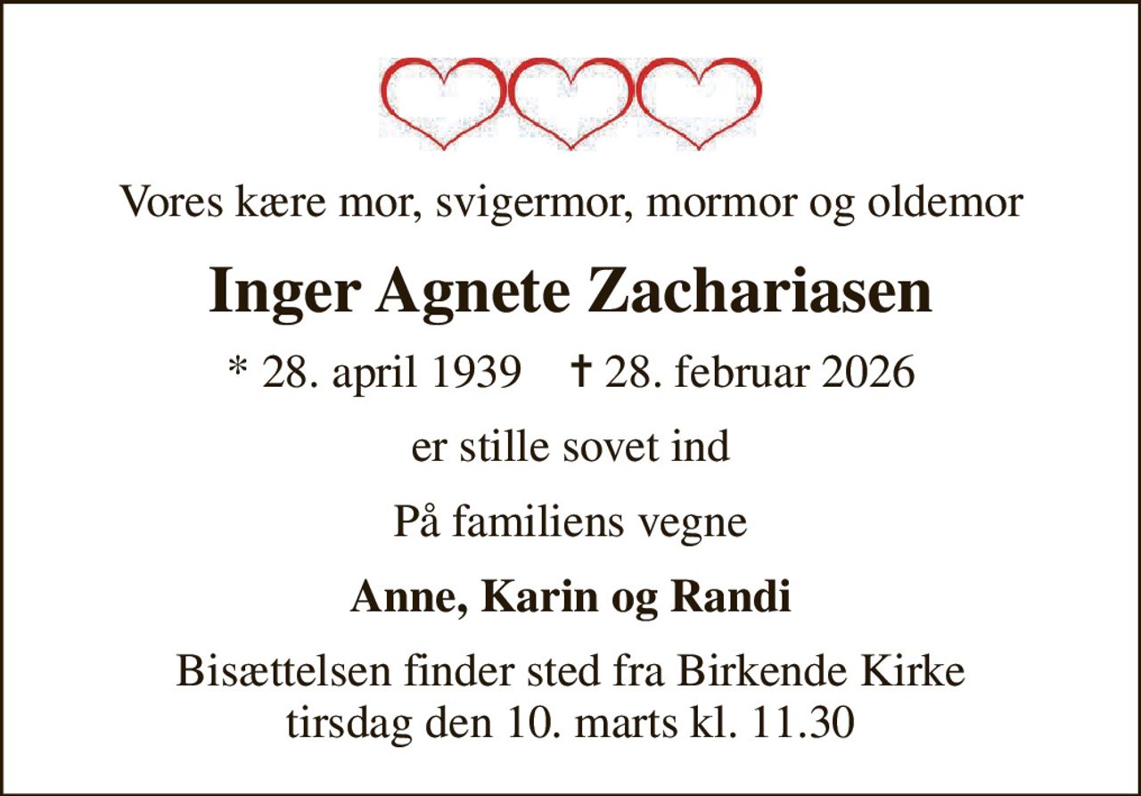 Vores kære mor, svigermor, mormor og oldemor
Inger Agnete Zachariasen
* 28. april 1939    ✝ 28. februar 2026
er stille sovet ind
På familiens vegne
Anne, Karin og Randi
Bisættelsen finder sted fra Birkende Kirke  tirsdag den 10. marts kl. 11.30
