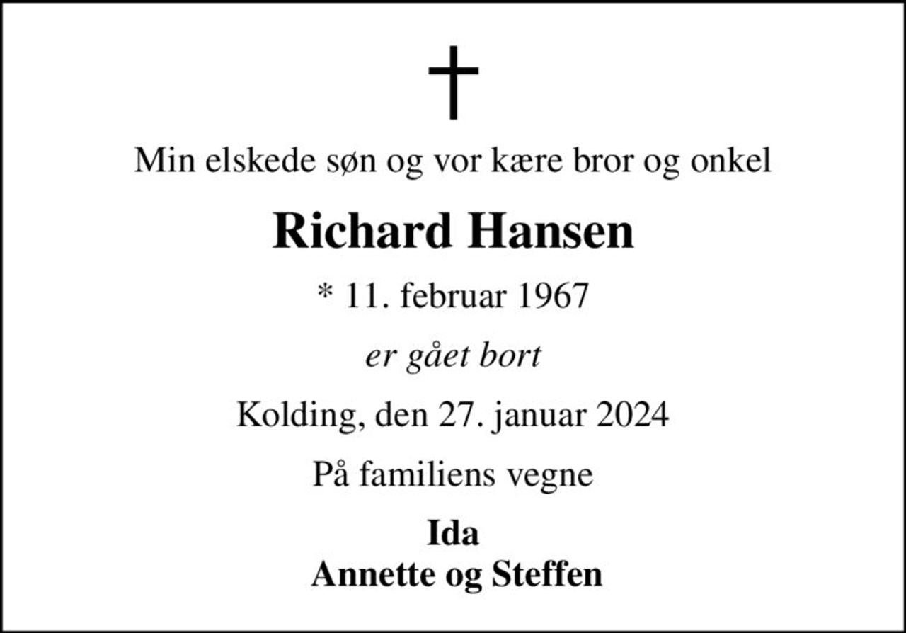 Min elskede søn og vor kære bror og onkel
Richard Hansen
* 11. februar 1967
er gået bort
Kolding, den 27. januar 2024
På familiens vegne
Ida  Annette og Steffen