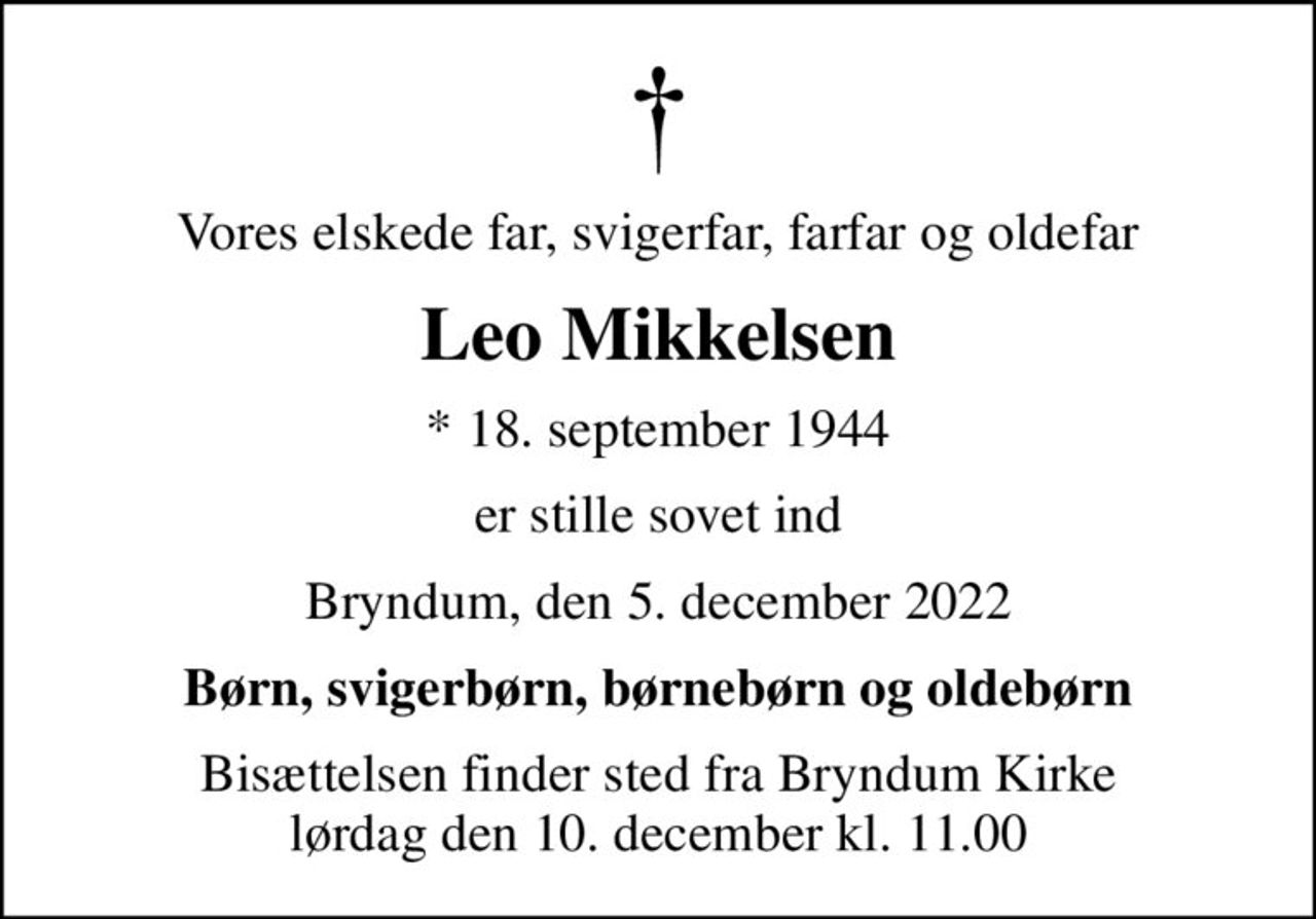 Vores elskede far, svigerfar, farfar og oldefar
Leo Mikkelsen
* 18. september 1944
er stille sovet ind
Bryndum, den 5. december 2022
Børn, svigerbørn, børnebørn og oldebørn
Bisættelsen finder sted fra Bryndum Kirke  lørdag den 10. december kl. 11.00