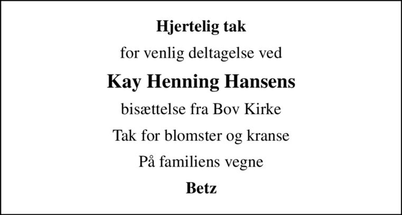 Hjertelig tak
for venlig deltagelse ved
Kay Henning Hansens
bisættelse fra Bov Kirke
Tak for blomster og kranse
På familiens vegne
Betz