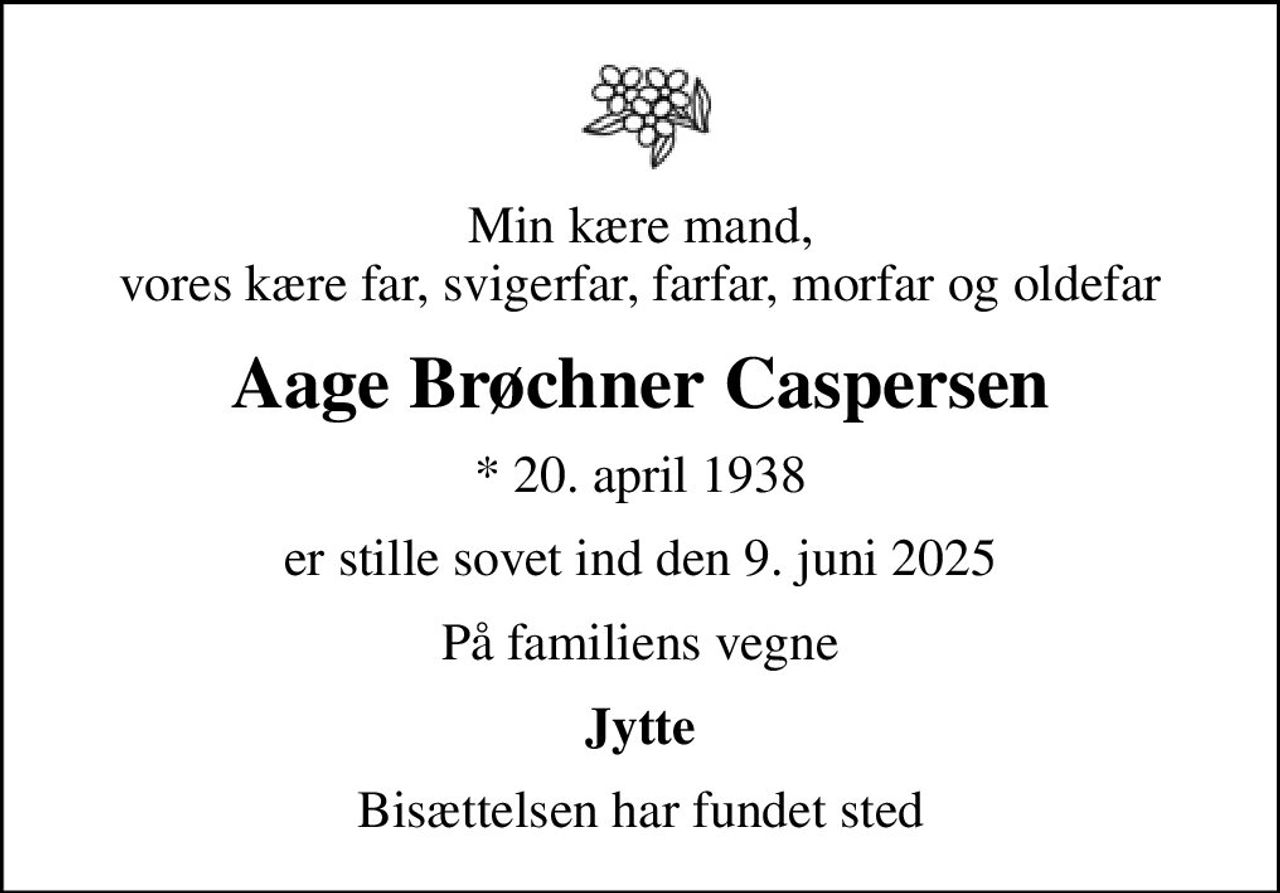 Min kære mand, vores kære far, svigerfar, farfar, morfar og oldefar
Aage Brøchner Caspersen
* 20. april 1938
er stille sovet ind den 9. juni 2025
På familiens vegne
Jytte
Bisættelsen har fundet sted