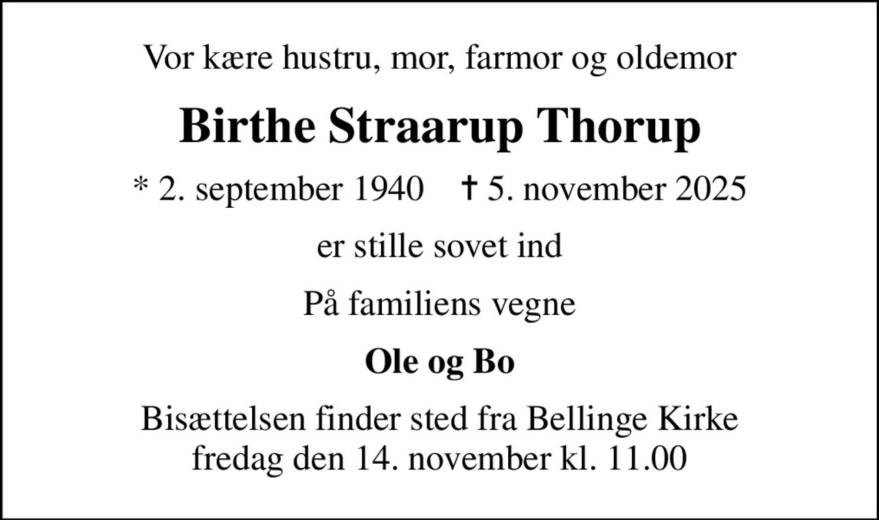 Vor kære hustru, mor, farmor og oldemor
Birthe Straarup Thorup
* 2. september 1940    ✝ 5. november 2025
er stille sovet ind
På familiens vegne
Ole og Bo
Bisættelsen finder sted fra Bellinge Kirke  fredag den 14. november kl. 11.00