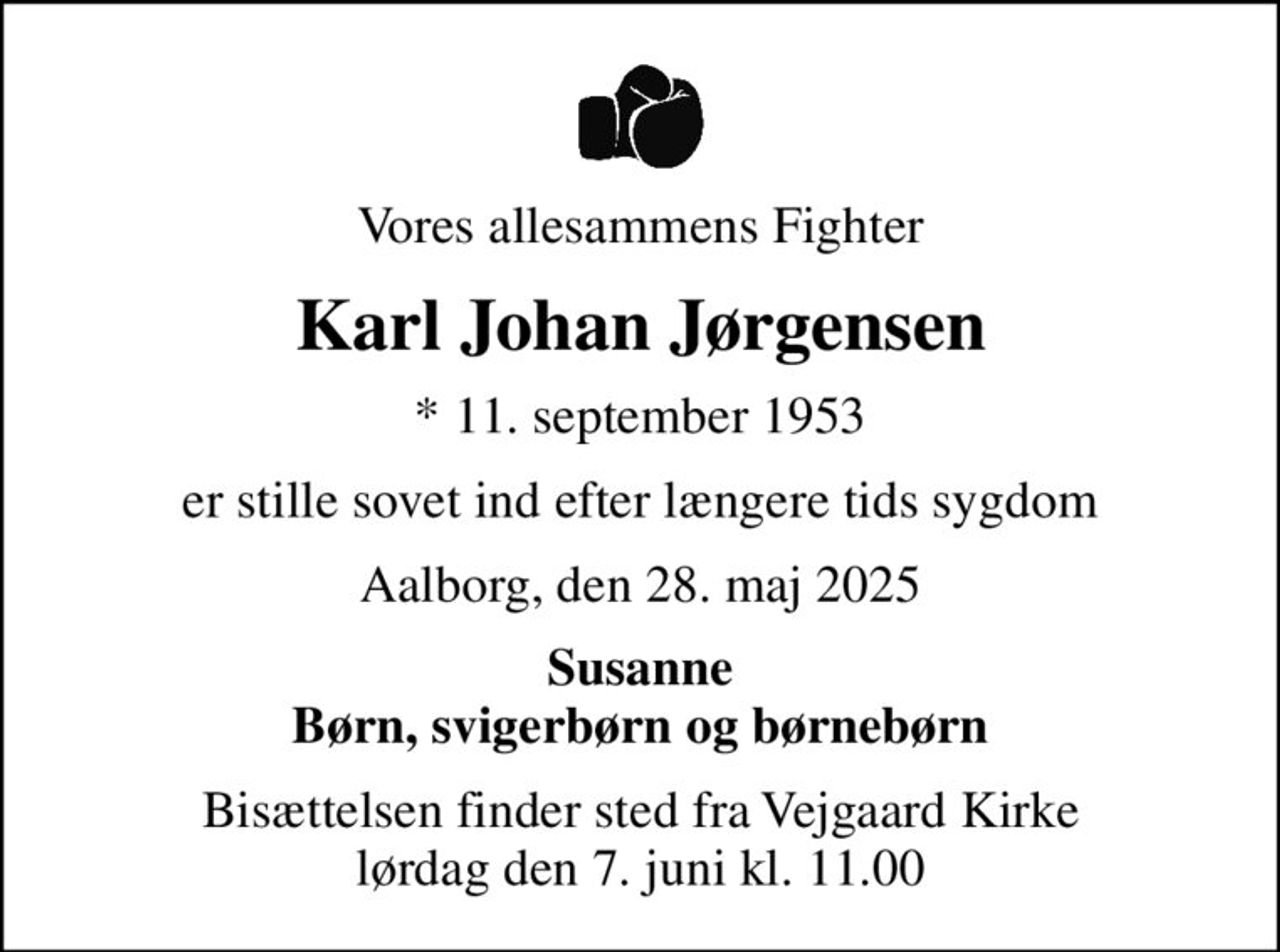 Vores allesammens Fighter
Karl Johan Jørgensen
* 11. september 1953
er stille sovet ind efter længere tids sygdom
Aalborg, den 28. maj 2025
Susanne Børn, svigerbørn og børnebørn
Bisættelsen finder sted fra Vejgaard Kirke  lørdag den 7. juni kl. 11.00