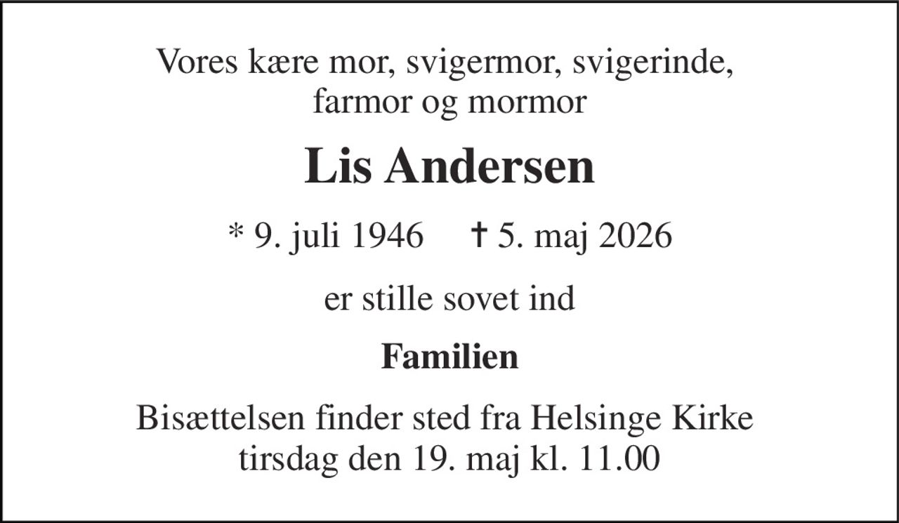 Vores kære mor, svigermor, svigerinde,  farmor og mormor 
Lis Andersen 
* 9. juli 1946     ✝ 5. maj 2026 
er stille sovet ind 
Familien 
Bisættelsen finder sted fra Helsinge Kirke  tirsdag den 19. maj kl. 11.00