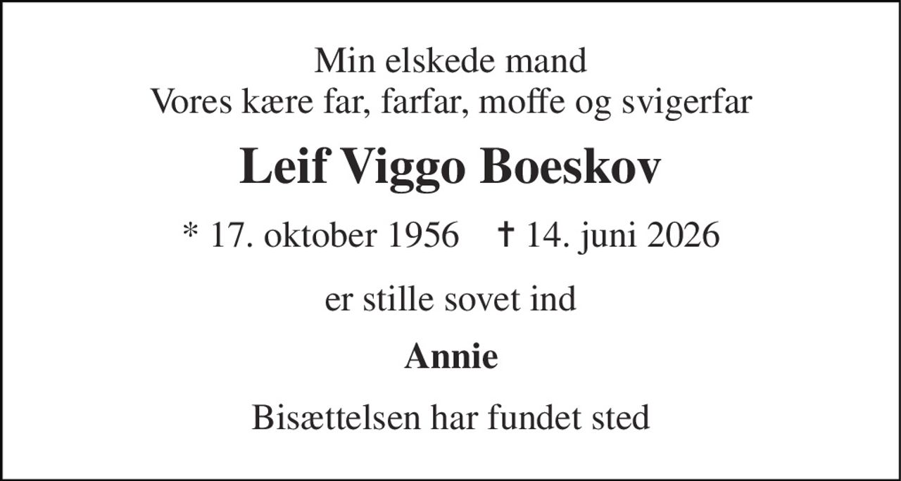 Min elskede mand Vores kære far, farfar, moffe og svigerfar 
Leif Viggo Boeskov 
* 17. oktober 1956    ✝ 14. juni 2026 
er stille sovet ind 
Annie 
Bisættelsen har fundet sted
