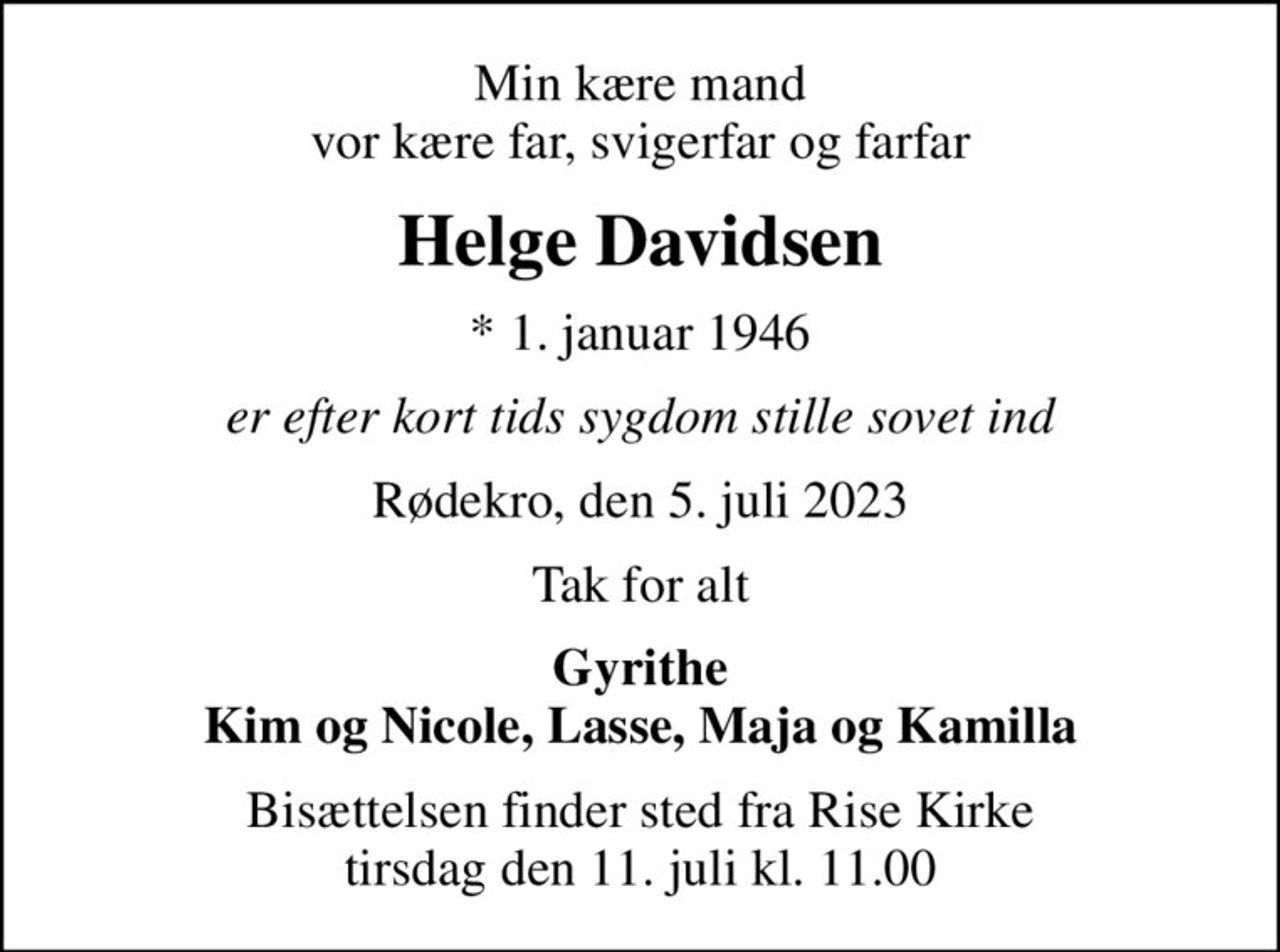 Min kære mand vor kære far, svigerfar og farfar
Helge Davidsen
* 1. januar 1946
er efter kort tids sygdom stille sovet ind
Rødekro, den 5. juli 2023
Tak for alt
Gyrithe Kim og Nicole, Lasse, Maja og Kamilla
Bisættelsen finder sted fra Rise Kirke  tirsdag den 11. juli kl. 11.00