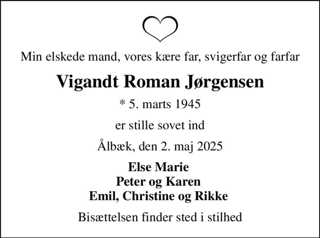 Min elskede mand, vores kære far, svigerfar og farfar
Vigandt Roman Jørgensen
* 5. marts 1945
er stille sovet ind
Ålbæk, den 2. maj 2025
Else Marie  Peter og Karen  Emil, Christine og Rikke 
Bisættelsen finder sted i stilhed