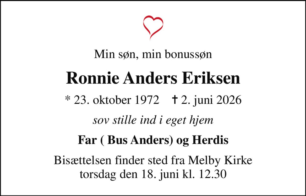 Min søn, min bonussøn
Ronnie Anders Eriksen
* 23. oktober 1972    ✝ 2. juni 2026
sov stille ind i eget hjem
Far ( Bus Anders) og Herdis
Bisættelsen finder sted fra Melby Kirke  torsdag den 18. juni kl. 12.30