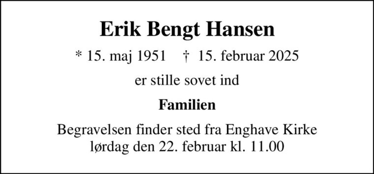 Erik Bengt Hansen
* 15. maj 1951    ✝ 15. februar 2025
er stille sovet ind
Familien
Begravelsen finder sted fra Enghave Kirke  lørdag den 22. februar kl. 11.00