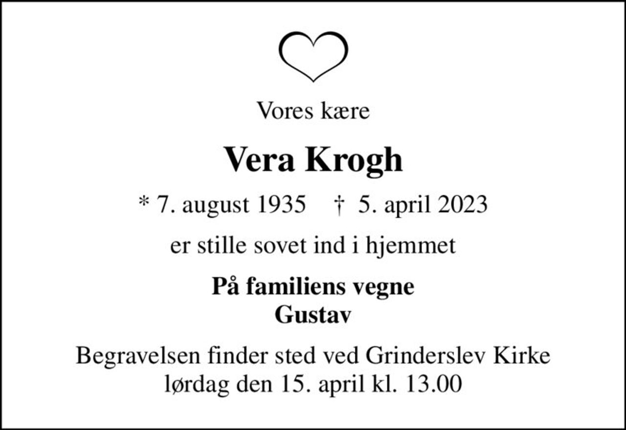 Vores kære
Vera Krogh
* 7. august 1935    ✝ 5. april 2023
er stille sovet ind i hjemmet
På familiens vegne Gustav
Begravelsen finder sted ved Grinderslev Kirke  lørdag den 15. april kl. 13.00