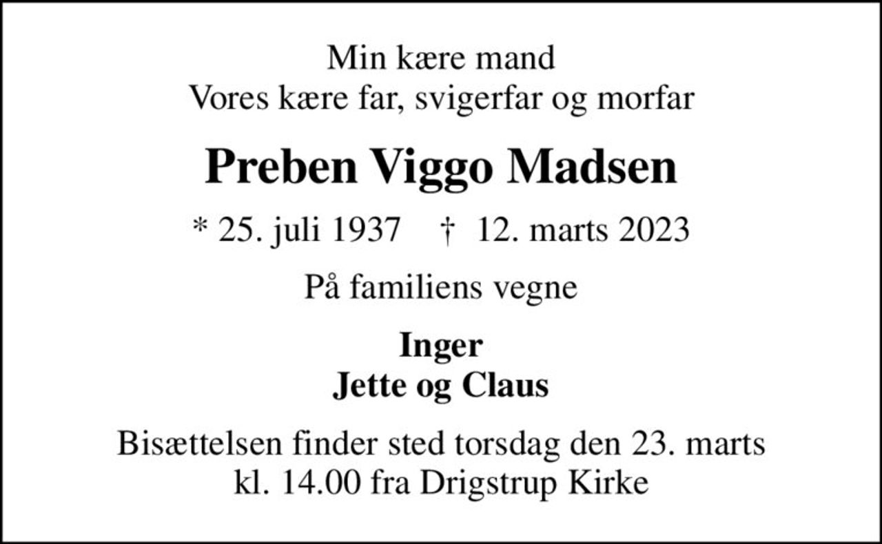 Min kære mand Vores kære far, svigerfar og morfar
Preben Viggo Madsen
* 25. juli 1937    ✝ 12. marts 2023
På familiens vegne
Inger Jette og Claus
Bisættelsen finder sted torsdag den 23. marts kl. 14.00 fra Drigstrup Kirke