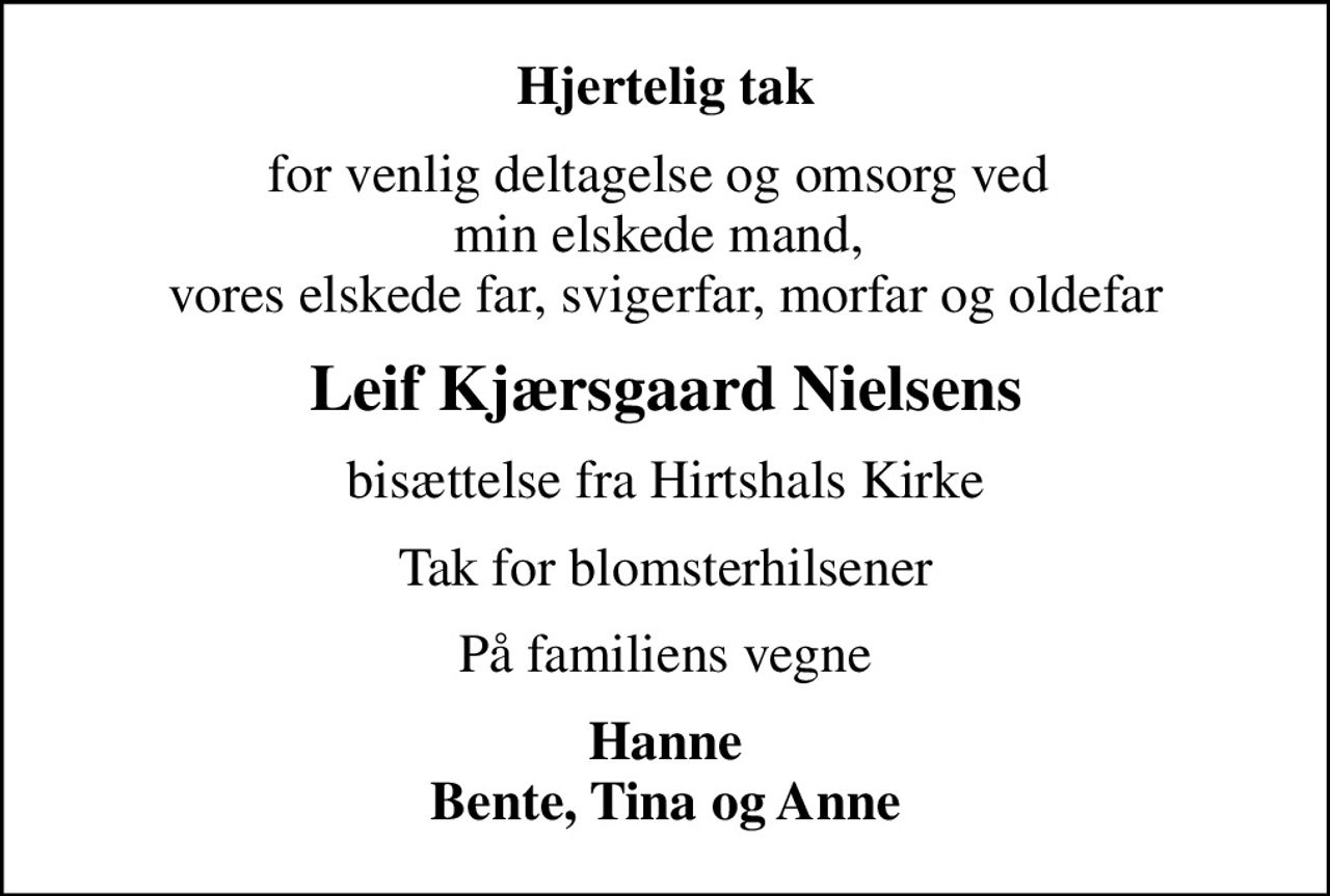 Hjertelig tak
for venlig deltagelse og omsorg ved  min elskede mand,  vores elskede far, svigerfar, morfar og oldefar
Leif Kjærsgaard Nielsens
bisættelse fra Hirtshals Kirke
Tak for blomsterhilsener
På familiens vegne
Hanne Bente, Tina og Anne